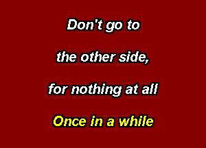 Don't go to

the other side,

for nothing at all

Once in a while