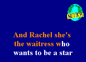 And Rachel she's
the waitress who
wants to be a star