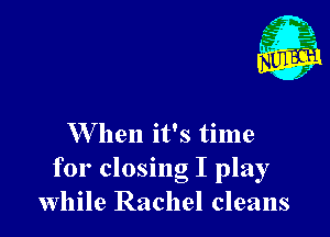 W hen it's time
for closing I play
while Rachel cleans