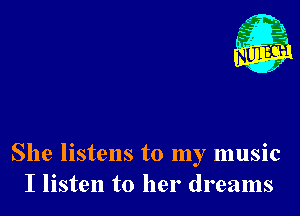 She listens to my music
I listen to her dreams