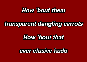 How 'bout them

transparent dangling carrots

How 'bout that

ever elusive kudo