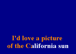 I'd love a picture
of the California sun