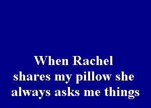 W hen Rachel
shares my pillow she
always asks me things