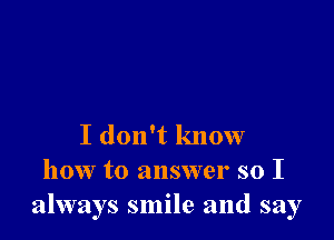 I don't know
how to answer so I
always smile and say