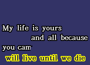 My life is yours
and all because
you cam

WMMW