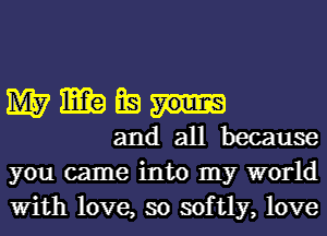 wwwx-
andallbecause

you came into my world
With love, so softly, love