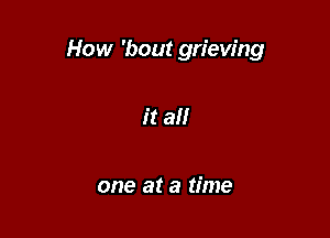 How 'bout grieving

it a

one at a time