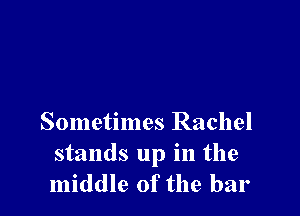 Sometimes Rachel

stands up in the
middle of the bar