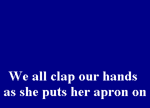 We all clap our hands
as she puts her apron 011