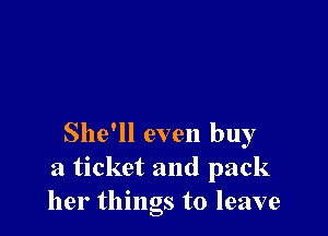 She'll even buy
a ticket and pack
her things to leave
