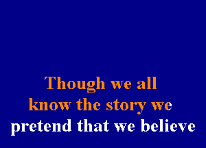 Though we all
know the story we
pretend that we believe
