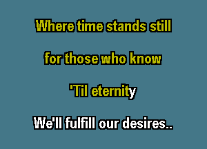 Where time stands still

for those who know

'Til eternity

We'll fulfill our desires..