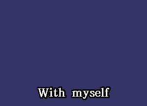 With myself