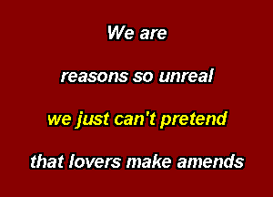 We are

reasons so unrea!

we just can 't pretend

that lovers make amends