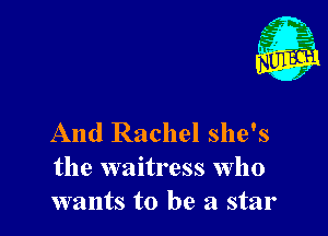 And Rachel she's
the waitress who
wants to be a star