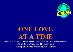 ONE LOVE
AT A TINIE

Web Iv Music Inc. I Screens Gems - EMI Music. Inc. Scarlet Moon Music
All rights reserved used by permission
Copyrightt91995 NuTech Entertainment