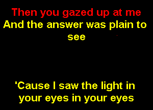 Then you gazed up at me
And the answer was plain to
see '

'Cause I saw the light in
your eyes in your eyes