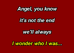 Angel, you know

it's not the end

we 7! always

I wonder who I was...
