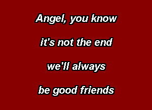 Angef, you know

it's not the end

we '1! always

be good friends