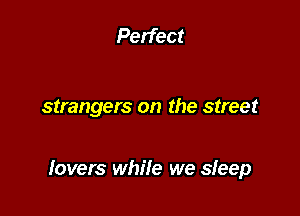 Perfect

strangers on the street

Iovers while we sfeep