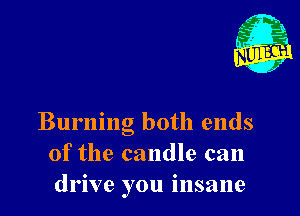 Nu

A
.1.
n?

. 2

Burning both ends
of the candle can
drive you insane
