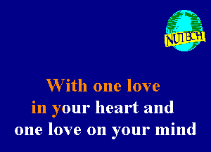 W ith one love
in your heart and
one love on your mind