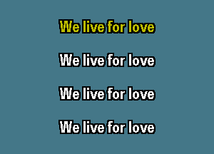 We live for love
We live for love

We live for love

We live for love
