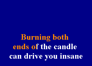 Burning both
ends of the candle
can drive you insane