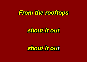 From the rooftops

shout it out

shout it out