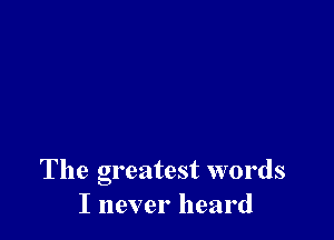 The greatest words
I never heard