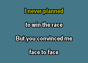 I never planned

to win the race

But you convinced me

face to face
