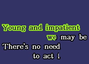 mmaybe

There,s no need
to act 1