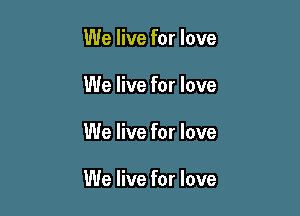 We live for love
We live for love

We live for love

We live for love