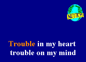 A
'6?
x

Trouble in my heart
trouble on my mind