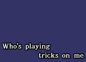 ths playing
tricks on me