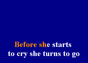 Before she starts
to cry she turns to go