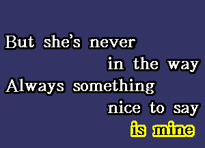 But sheb never
in the way

Always something
nice to say

mam