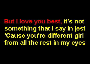 But I love you best, it's not
something that I say in jest
'Cause you're different girl
from all the rest in my eyes