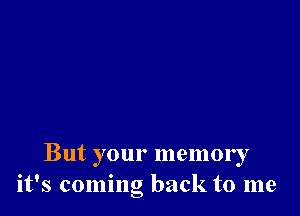 But your memory
it's coming back to me