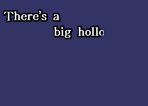 Therds a
big hollo