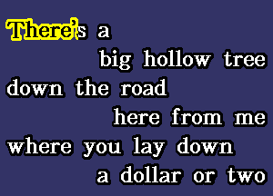 ma

big hollow tree
down the road

here from me

Where you lay down
a dollar or two