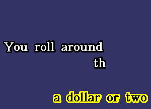 You roll around
th

QWIW