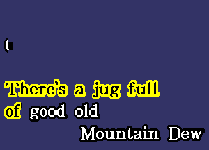 (

mg a 3213 m
6)? good old
Mountain Dew