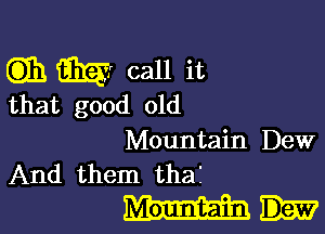 Gain GEE call it

that good old

Mountain Dew
And them tha?

Wk