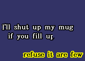 1,11 shut up my mug
if you fill uI

mm-m