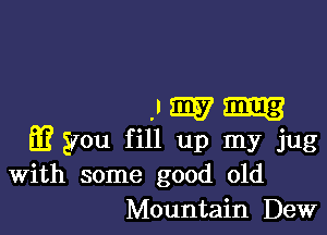 ,umu

if you fill up my jug
With some good old
Mountain Dew