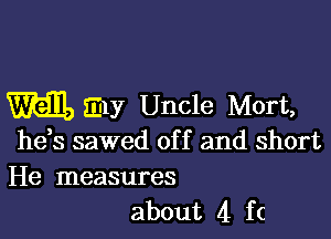 m my Uncle Mort,

he s sawed of f and short

He measures
about 4 ft