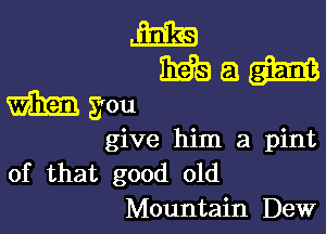 m
mama...

gou

give him a pint
of that good old
Mountain Dew