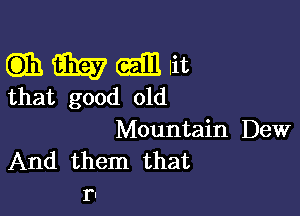Qihmwlit

that good old

Mountain Dew
And them that
r!