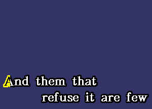 And them that
refuse it are few